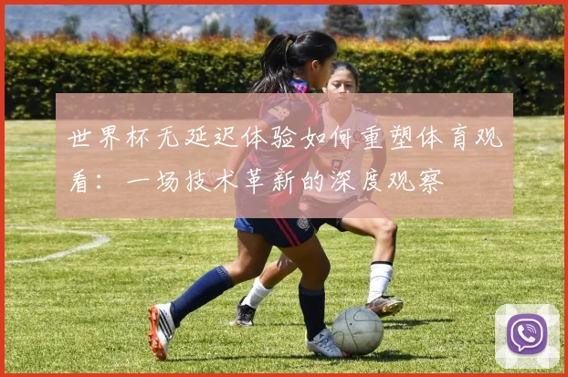 世界杯无延迟体验如何重塑体育观看：一场技术革新的深度观察