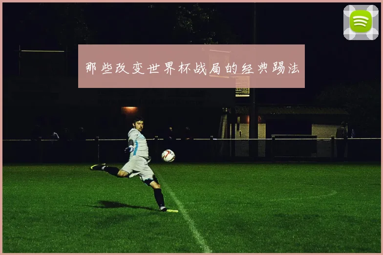 那些改变世界杯战局的经典踢法