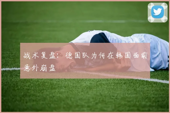 战术复盘：德国队为何在韩国面前意外崩盘