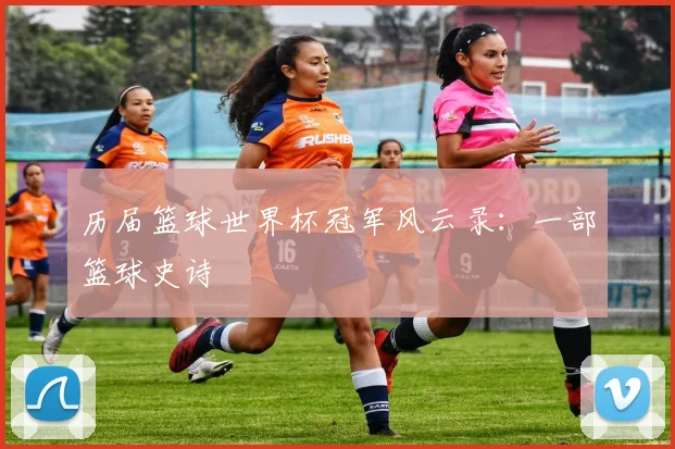 历届篮球世界杯冠军风云录：一部篮球史诗