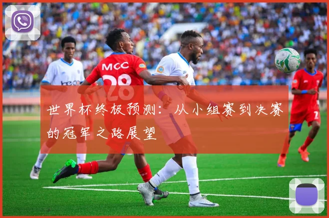 世界杯终极预测：从小组赛到决赛的冠军之路展望