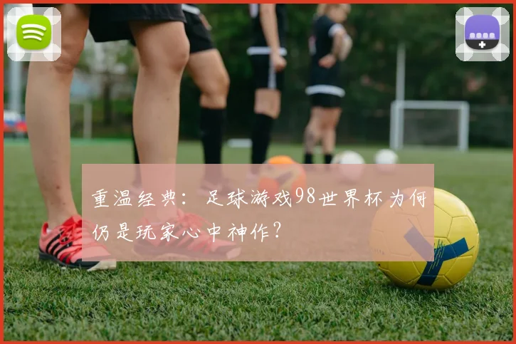 重温经典：足球游戏98世界杯为何仍是玩家心中神作？